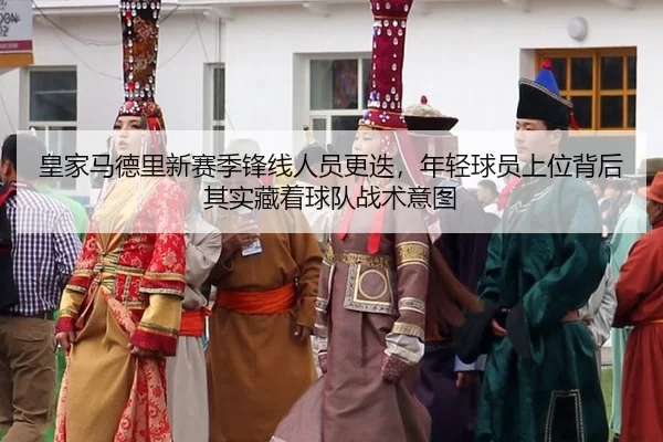 皇家马德里新赛季锋线人员更迭，年轻球员上位背后其实藏着球队战术意图